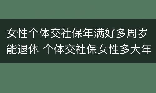 女性个体交社保年满好多周岁能退休 个体交社保女性多大年龄退休