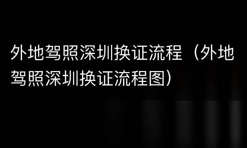 外地驾照深圳换证流程（外地驾照深圳换证流程图）