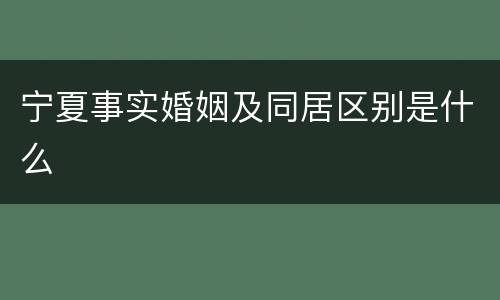 宁夏事实婚姻及同居区别是什么
