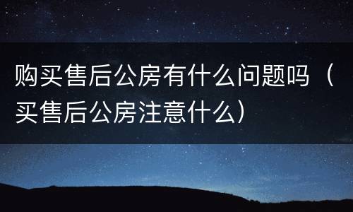 购买售后公房有什么问题吗（买售后公房注意什么）