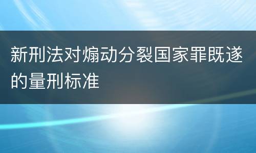 新刑法对煽动分裂国家罪既遂的量刑标准