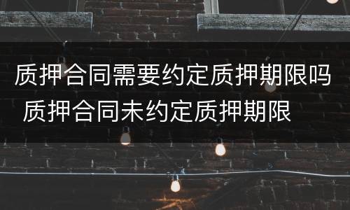 质押合同需要约定质押期限吗 质押合同未约定质押期限
