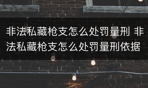 非法私藏枪支怎么处罚量刑 非法私藏枪支怎么处罚量刑依据