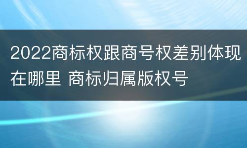 2022商标权跟商号权差别体现在哪里 商标归属版权号