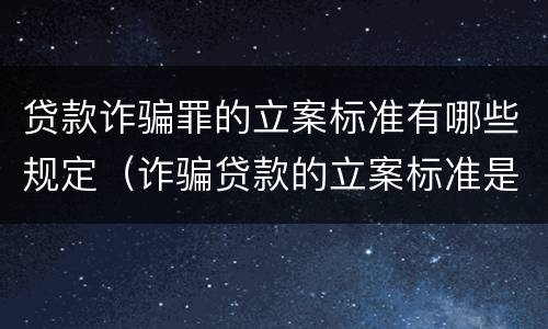贷款诈骗罪的立案标准有哪些规定（诈骗贷款的立案标准是多少）