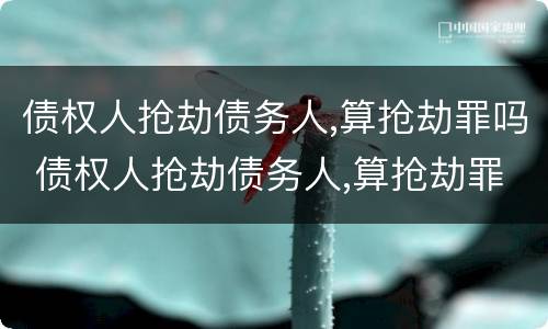 债权人抢劫债务人,算抢劫罪吗 债权人抢劫债务人,算抢劫罪吗判几年