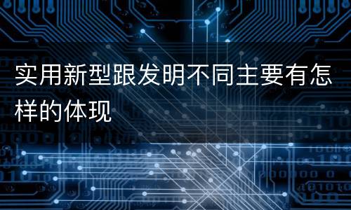 实用新型跟发明不同主要有怎样的体现