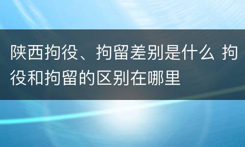 陕西拘役、拘留差别是什么 拘役和拘留的区别在哪里