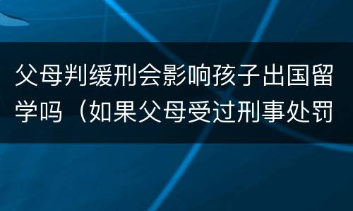 父母判缓刑会影响孩子出国留学吗（如果父母受过刑事处罚,子女能出国留学吗）