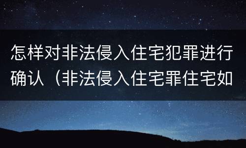 怎样对非法侵入住宅犯罪进行确认（非法侵入住宅罪住宅如何界定）