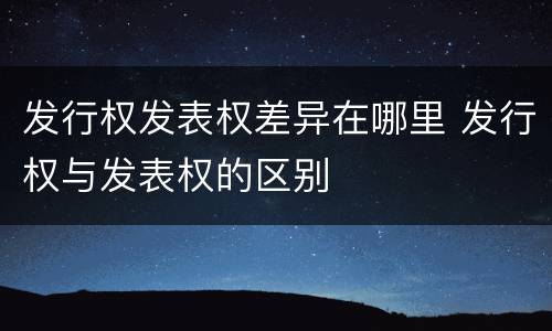 发行权发表权差异在哪里 发行权与发表权的区别
