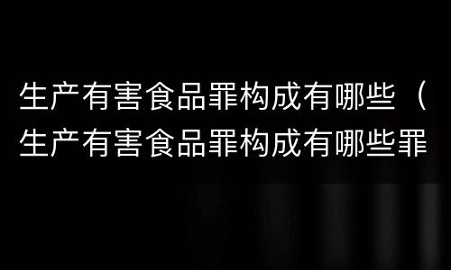 生产有害食品罪构成有哪些（生产有害食品罪构成有哪些罪名）