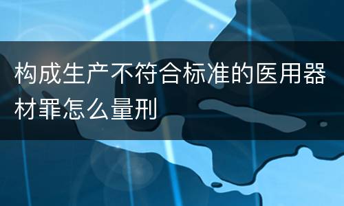 构成生产不符合标准的医用器材罪怎么量刑