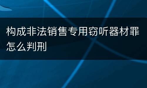 构成非法销售专用窃听器材罪怎么判刑