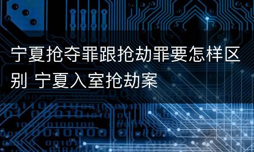宁夏抢夺罪跟抢劫罪要怎样区别 宁夏入室抢劫案