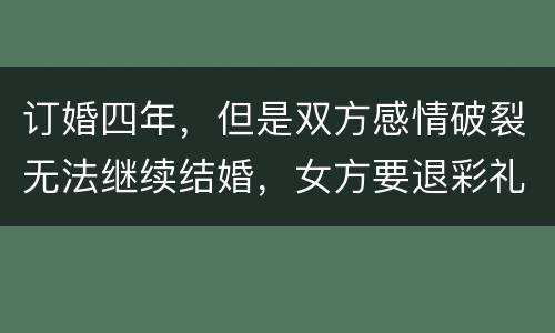 订婚四年，但是双方感情破裂无法继续结婚，女方要退彩礼吗
