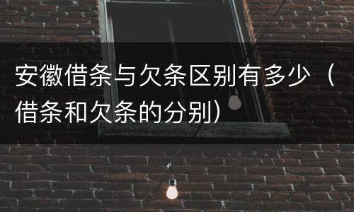 安徽借条与欠条区别有多少（借条和欠条的分别）
