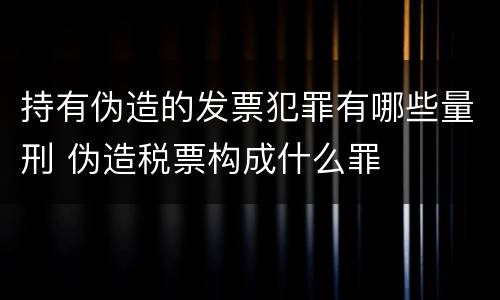 持有伪造的发票犯罪有哪些量刑 伪造税票构成什么罪