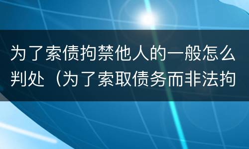 为了索债拘禁他人的一般怎么判处（为了索取债务而非法拘禁他人）