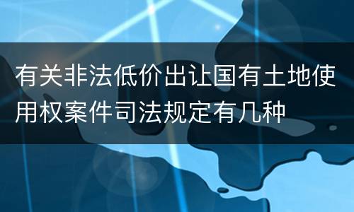 有关非法低价出让国有土地使用权案件司法规定有几种