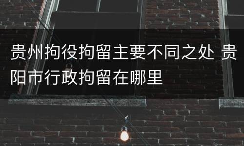 贵州拘役拘留主要不同之处 贵阳市行政拘留在哪里
