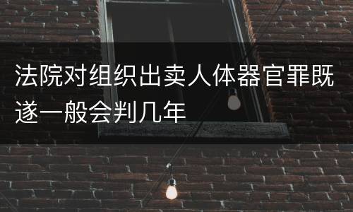 法院对组织出卖人体器官罪既遂一般会判几年