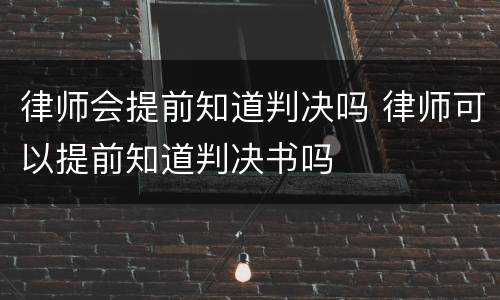律师会提前知道判决吗 律师可以提前知道判决书吗
