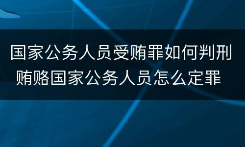 国家公务人员受贿罪如何判刑 贿赂国家公务人员怎么定罪