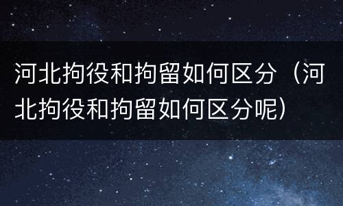 河北拘役和拘留如何区分（河北拘役和拘留如何区分呢）
