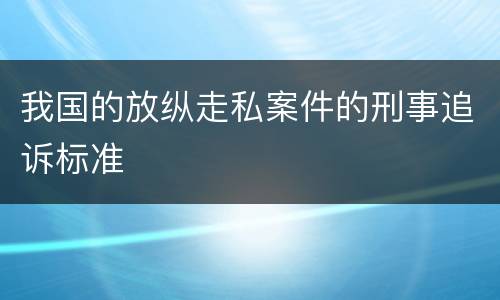 我国的放纵走私案件的刑事追诉标准