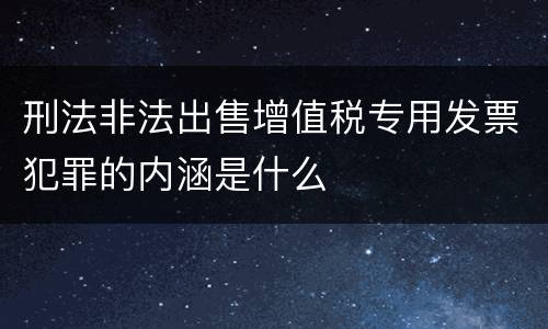 刑法非法出售增值税专用发票犯罪的内涵是什么