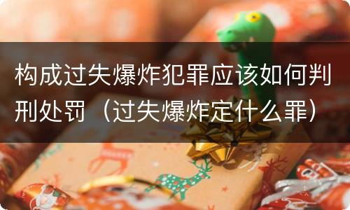 构成过失爆炸犯罪应该如何判刑处罚（过失爆炸定什么罪）
