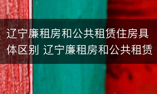 辽宁廉租房和公共租赁住房具体区别 辽宁廉租房和公共租赁住房具体区别在哪