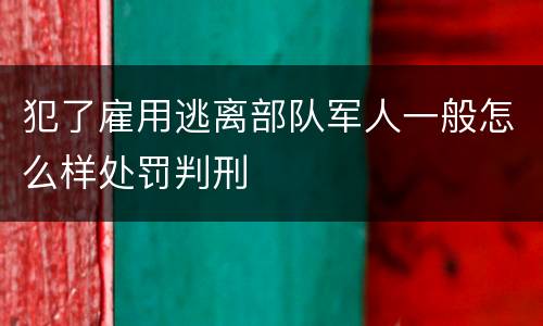 犯了雇用逃离部队军人一般怎么样处罚判刑