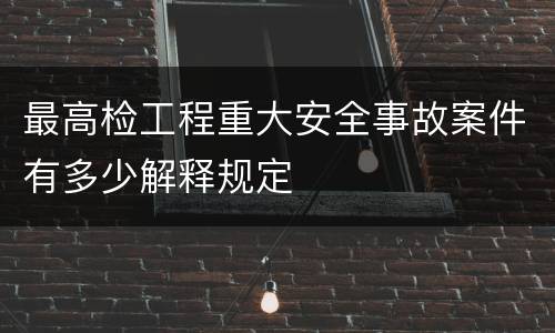 最高检工程重大安全事故案件有多少解释规定