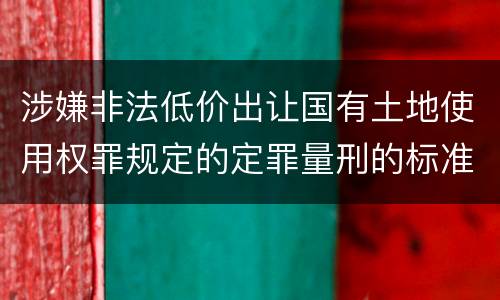 涉嫌非法低价出让国有土地使用权罪规定的定罪量刑的标准是什么