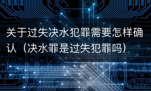 关于过失决水犯罪需要怎样确认（决水罪是过失犯罪吗）