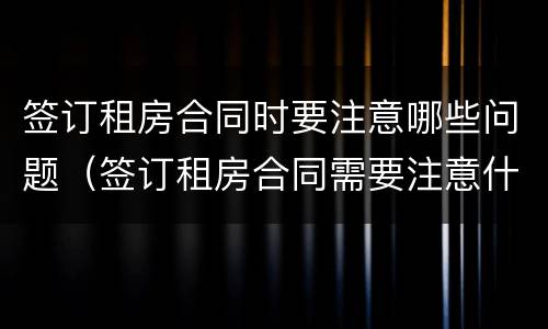 签订租房合同时要注意哪些问题（签订租房合同需要注意什么）