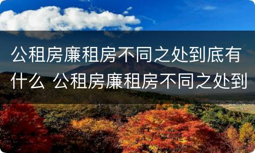 公租房廉租房不同之处到底有什么 公租房廉租房不同之处到底有什么影响