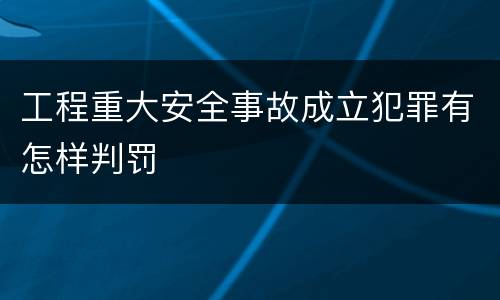 工程重大安全事故成立犯罪有怎样判罚