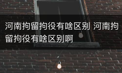 河南拘留拘役有啥区别 河南拘留拘役有啥区别啊