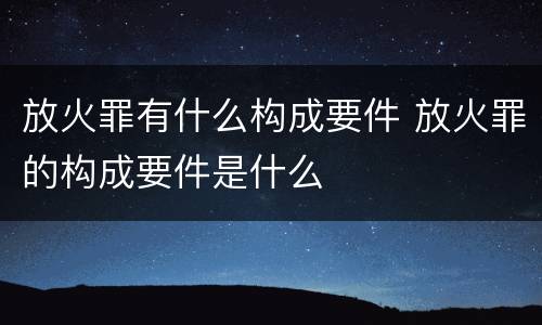 放火罪有什么构成要件 放火罪的构成要件是什么
