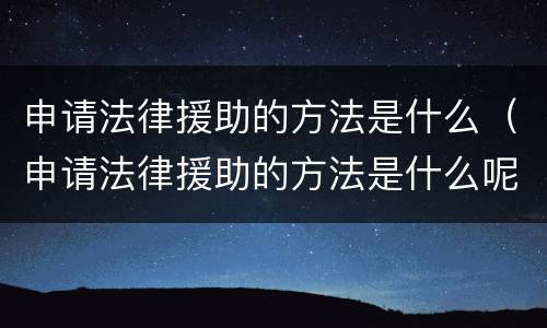 申请法律援助的方法是什么（申请法律援助的方法是什么呢）