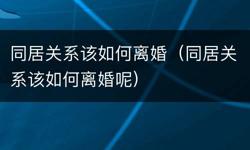同居关系该如何离婚（同居关系该如何离婚呢）