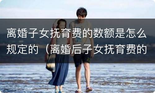 离婚子女抚育费的数额是怎么规定的（离婚后子女抚育费的给付期限）