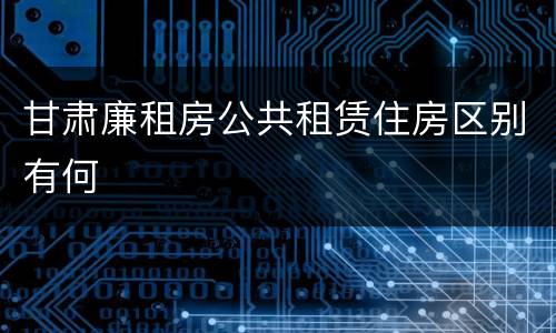 甘肃廉租房公共租赁住房区别有何
