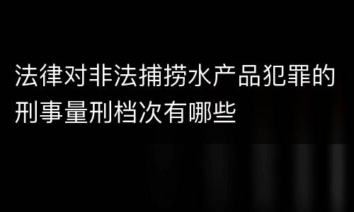 法律对非法捕捞水产品犯罪的刑事量刑档次有哪些