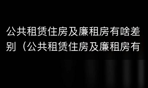 公共租赁住房及廉租房有啥差别（公共租赁住房及廉租房有啥差别吗）
