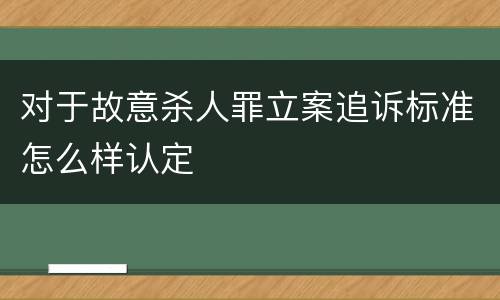 对于故意杀人罪立案追诉标准怎么样认定