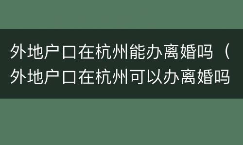外地户口在杭州能办离婚吗（外地户口在杭州可以办离婚吗?）